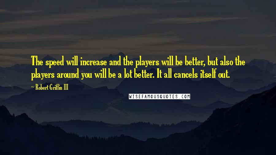 Robert Griffin III Quotes: The speed will increase and the players will be better, but also the players around you will be a lot better. It all cancels itself out.