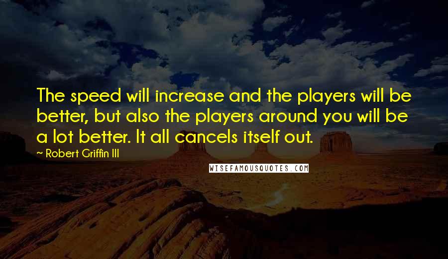 Robert Griffin III Quotes: The speed will increase and the players will be better, but also the players around you will be a lot better. It all cancels itself out.