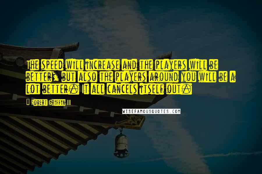 Robert Griffin III Quotes: The speed will increase and the players will be better, but also the players around you will be a lot better. It all cancels itself out.