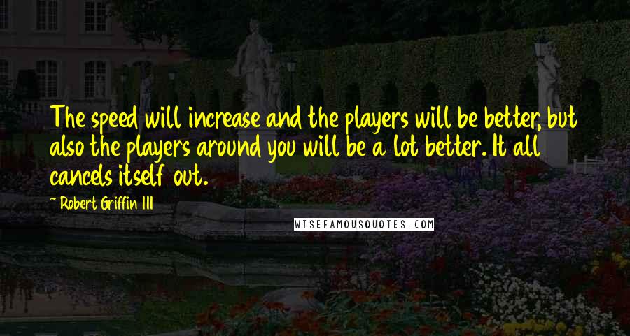 Robert Griffin III Quotes: The speed will increase and the players will be better, but also the players around you will be a lot better. It all cancels itself out.