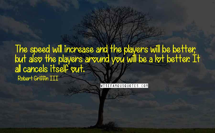 Robert Griffin III Quotes: The speed will increase and the players will be better, but also the players around you will be a lot better. It all cancels itself out.