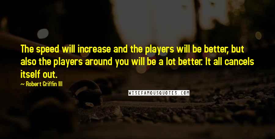 Robert Griffin III Quotes: The speed will increase and the players will be better, but also the players around you will be a lot better. It all cancels itself out.