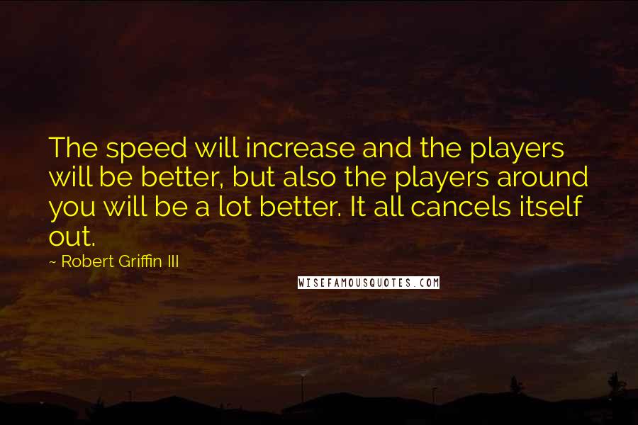 Robert Griffin III Quotes: The speed will increase and the players will be better, but also the players around you will be a lot better. It all cancels itself out.