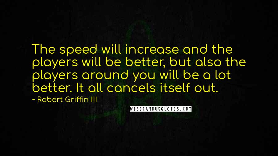 Robert Griffin III Quotes: The speed will increase and the players will be better, but also the players around you will be a lot better. It all cancels itself out.