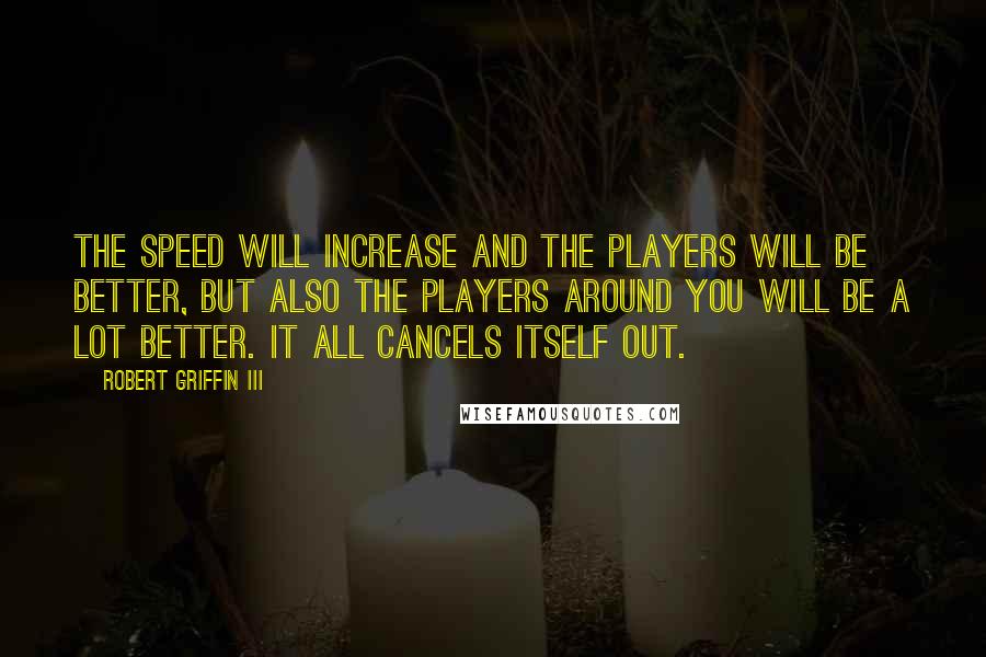 Robert Griffin III Quotes: The speed will increase and the players will be better, but also the players around you will be a lot better. It all cancels itself out.