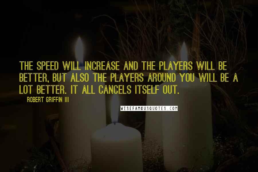 Robert Griffin III Quotes: The speed will increase and the players will be better, but also the players around you will be a lot better. It all cancels itself out.