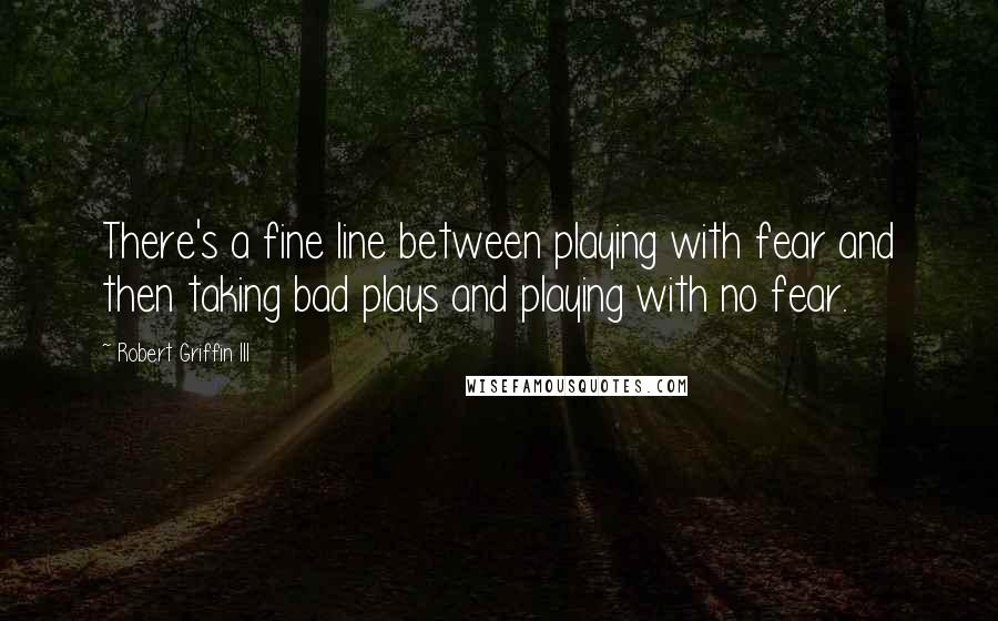 Robert Griffin III Quotes: There's a fine line between playing with fear and then taking bad plays and playing with no fear.