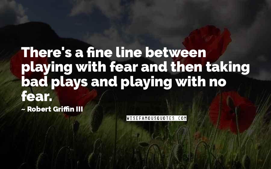 Robert Griffin III Quotes: There's a fine line between playing with fear and then taking bad plays and playing with no fear.