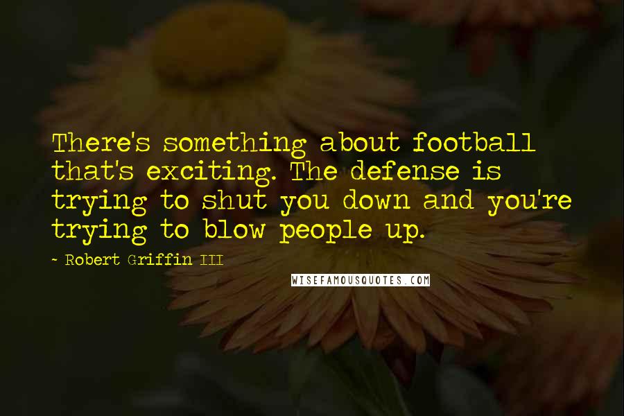 Robert Griffin III Quotes: There's something about football that's exciting. The defense is trying to shut you down and you're trying to blow people up.