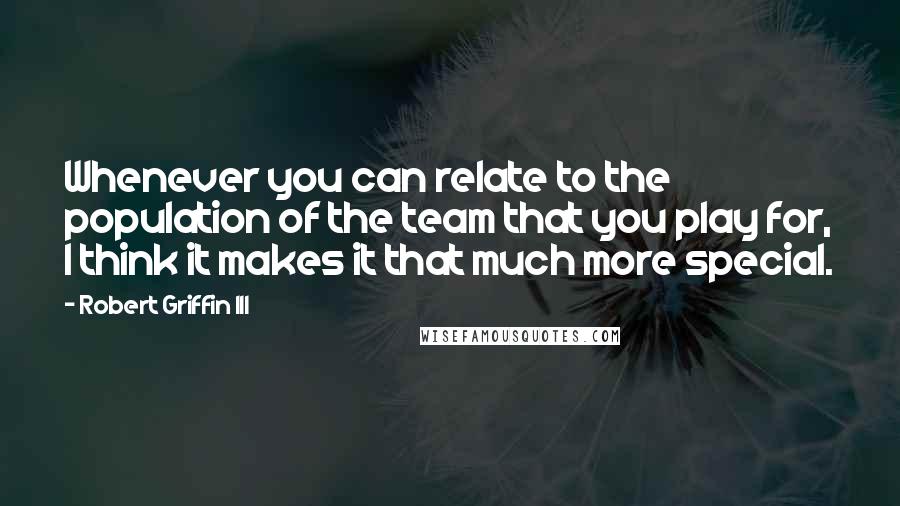 Robert Griffin III Quotes: Whenever you can relate to the population of the team that you play for, I think it makes it that much more special.