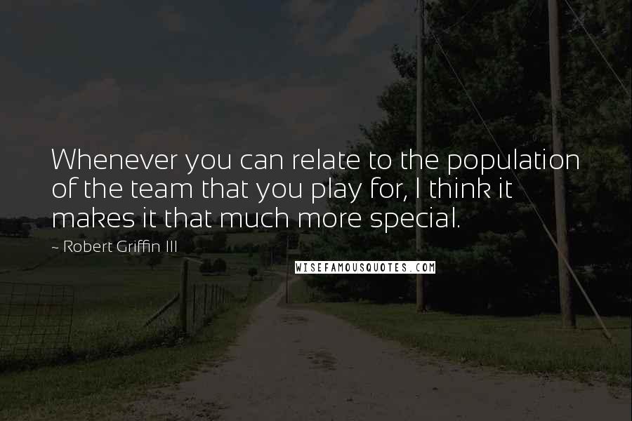 Robert Griffin III Quotes: Whenever you can relate to the population of the team that you play for, I think it makes it that much more special.