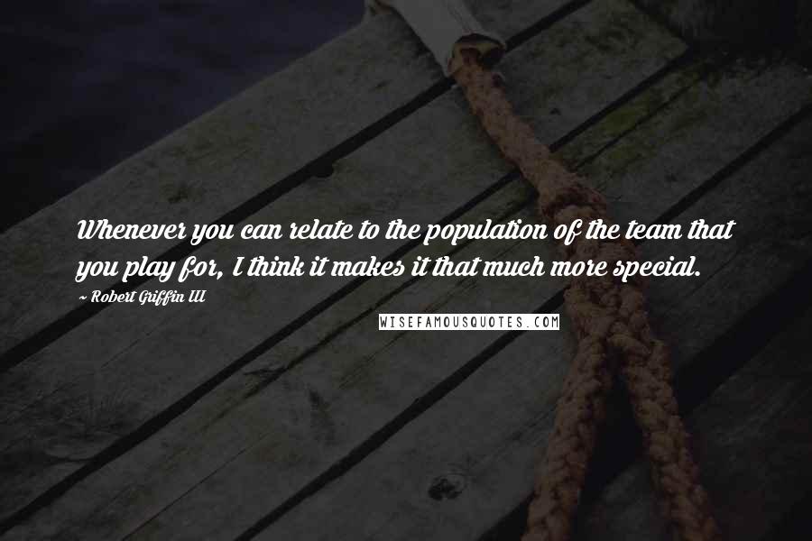 Robert Griffin III Quotes: Whenever you can relate to the population of the team that you play for, I think it makes it that much more special.