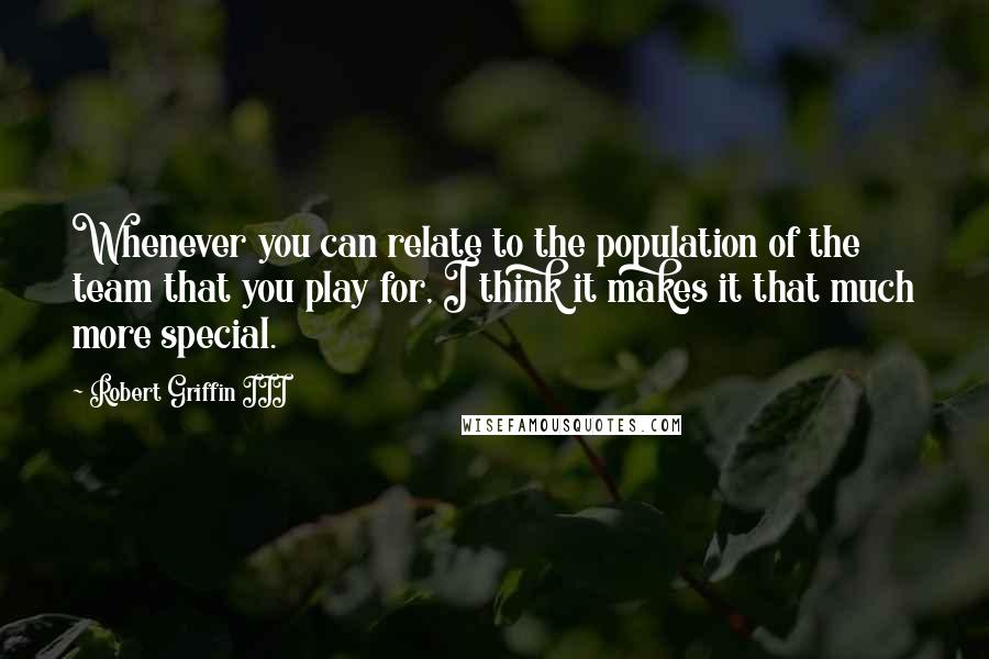 Robert Griffin III Quotes: Whenever you can relate to the population of the team that you play for, I think it makes it that much more special.