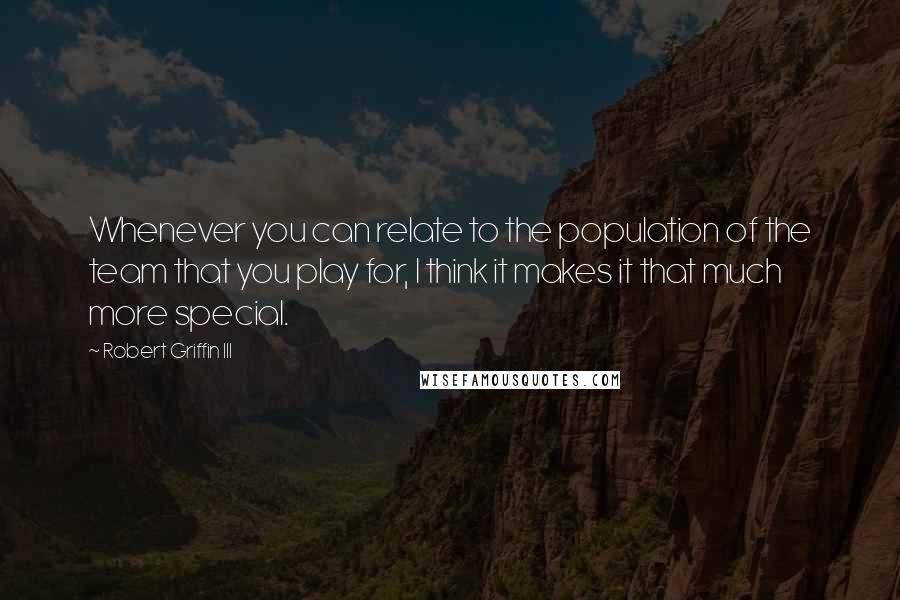 Robert Griffin III Quotes: Whenever you can relate to the population of the team that you play for, I think it makes it that much more special.