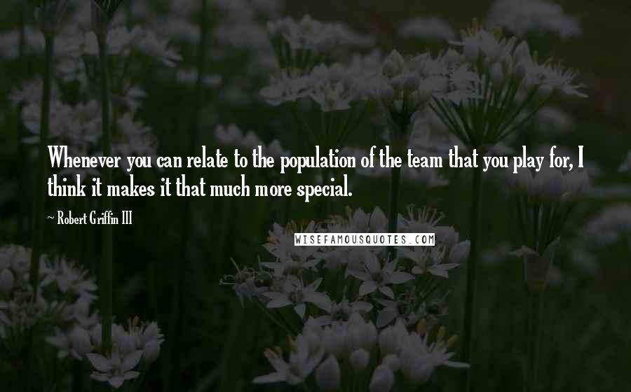 Robert Griffin III Quotes: Whenever you can relate to the population of the team that you play for, I think it makes it that much more special.