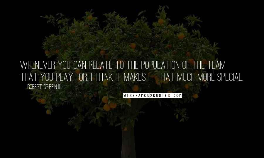 Robert Griffin III Quotes: Whenever you can relate to the population of the team that you play for, I think it makes it that much more special.