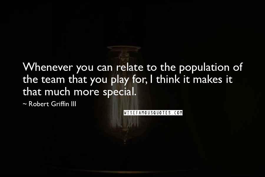 Robert Griffin III Quotes: Whenever you can relate to the population of the team that you play for, I think it makes it that much more special.