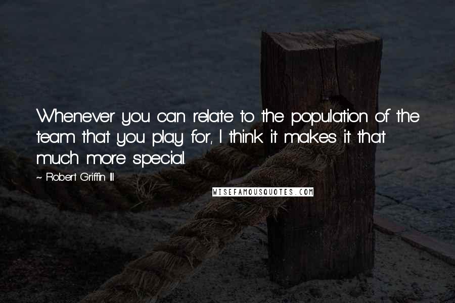 Robert Griffin III Quotes: Whenever you can relate to the population of the team that you play for, I think it makes it that much more special.