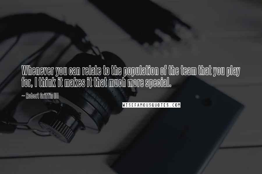 Robert Griffin III Quotes: Whenever you can relate to the population of the team that you play for, I think it makes it that much more special.