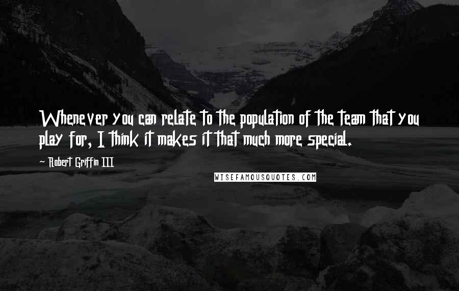 Robert Griffin III Quotes: Whenever you can relate to the population of the team that you play for, I think it makes it that much more special.