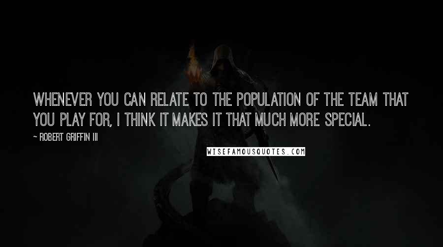 Robert Griffin III Quotes: Whenever you can relate to the population of the team that you play for, I think it makes it that much more special.