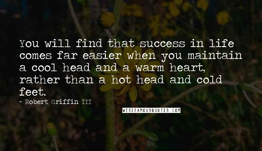 Robert Griffin III Quotes: You will find that success in life comes far easier when you maintain a cool head and a warm heart, rather than a hot head and cold feet.