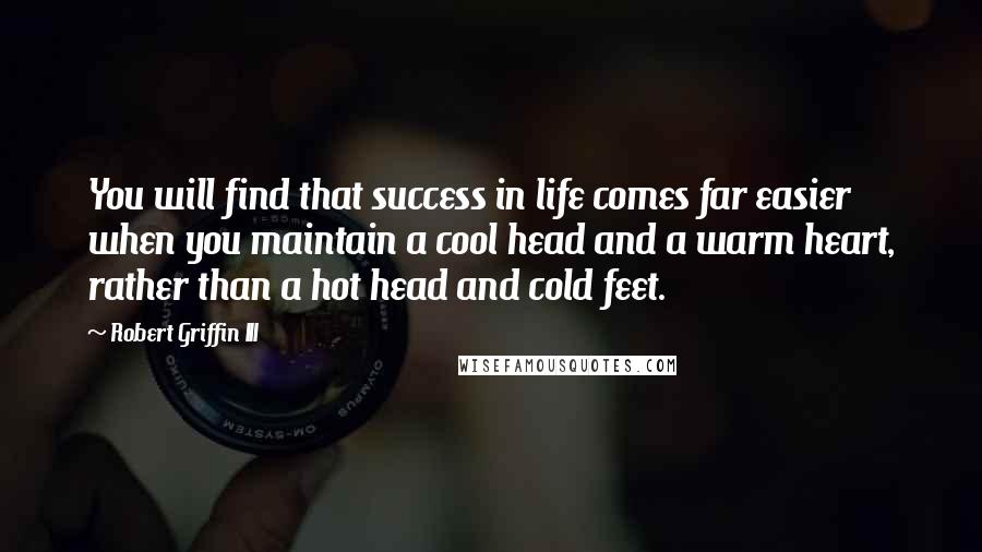 Robert Griffin III Quotes: You will find that success in life comes far easier when you maintain a cool head and a warm heart, rather than a hot head and cold feet.