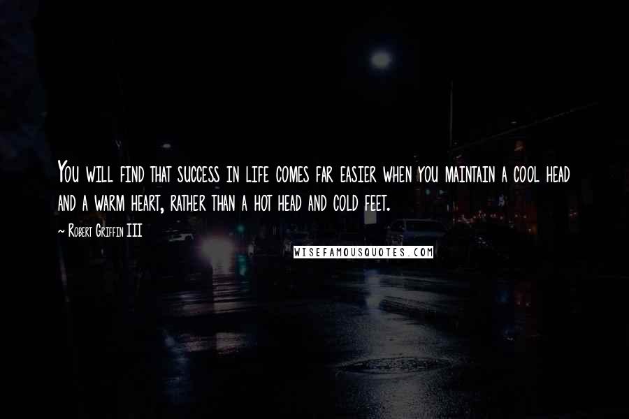Robert Griffin III Quotes: You will find that success in life comes far easier when you maintain a cool head and a warm heart, rather than a hot head and cold feet.