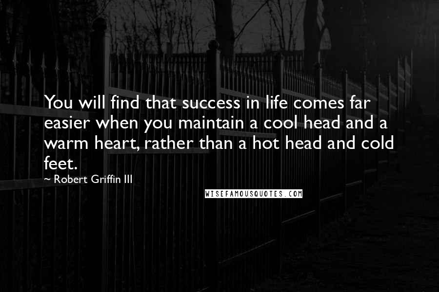 Robert Griffin III Quotes: You will find that success in life comes far easier when you maintain a cool head and a warm heart, rather than a hot head and cold feet.