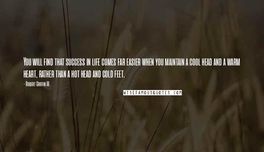 Robert Griffin III Quotes: You will find that success in life comes far easier when you maintain a cool head and a warm heart, rather than a hot head and cold feet.