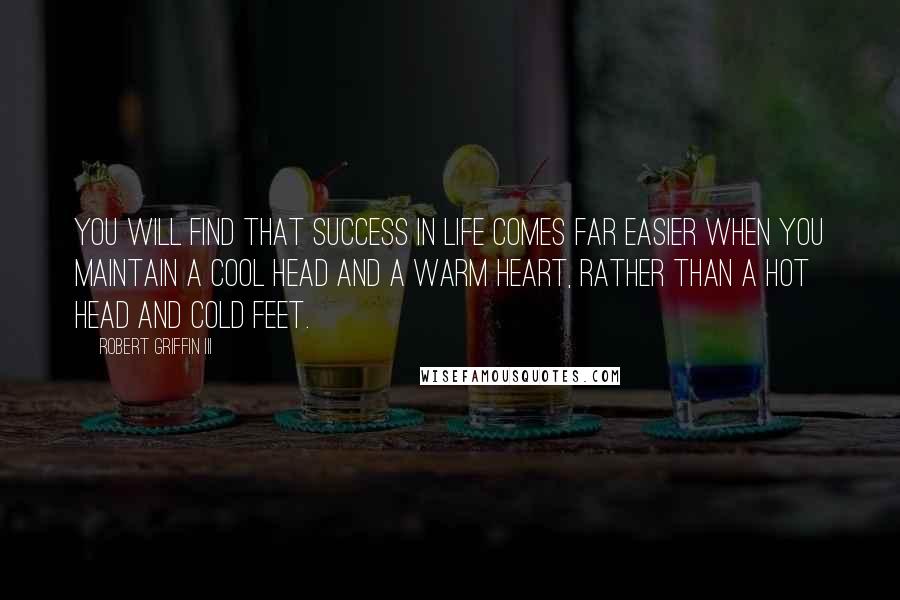 Robert Griffin III Quotes: You will find that success in life comes far easier when you maintain a cool head and a warm heart, rather than a hot head and cold feet.