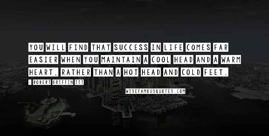 Robert Griffin III Quotes: You will find that success in life comes far easier when you maintain a cool head and a warm heart, rather than a hot head and cold feet.