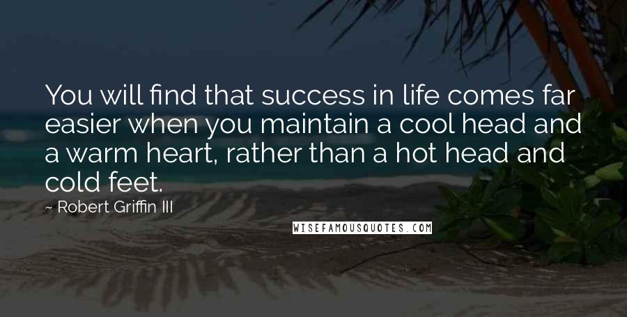 Robert Griffin III Quotes: You will find that success in life comes far easier when you maintain a cool head and a warm heart, rather than a hot head and cold feet.