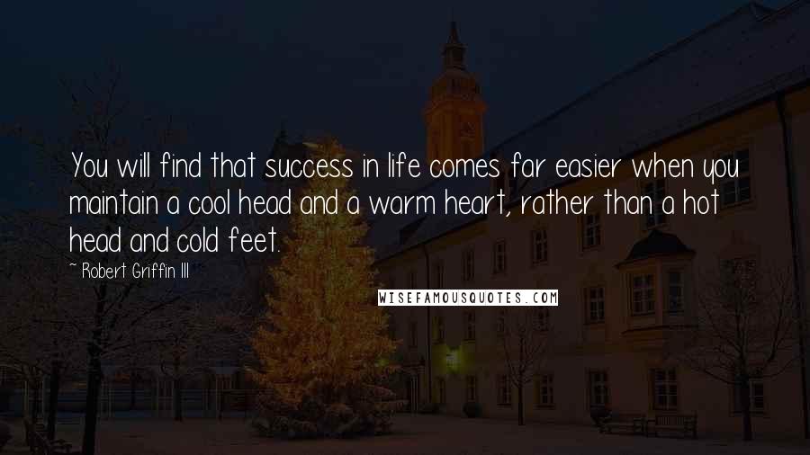 Robert Griffin III Quotes: You will find that success in life comes far easier when you maintain a cool head and a warm heart, rather than a hot head and cold feet.