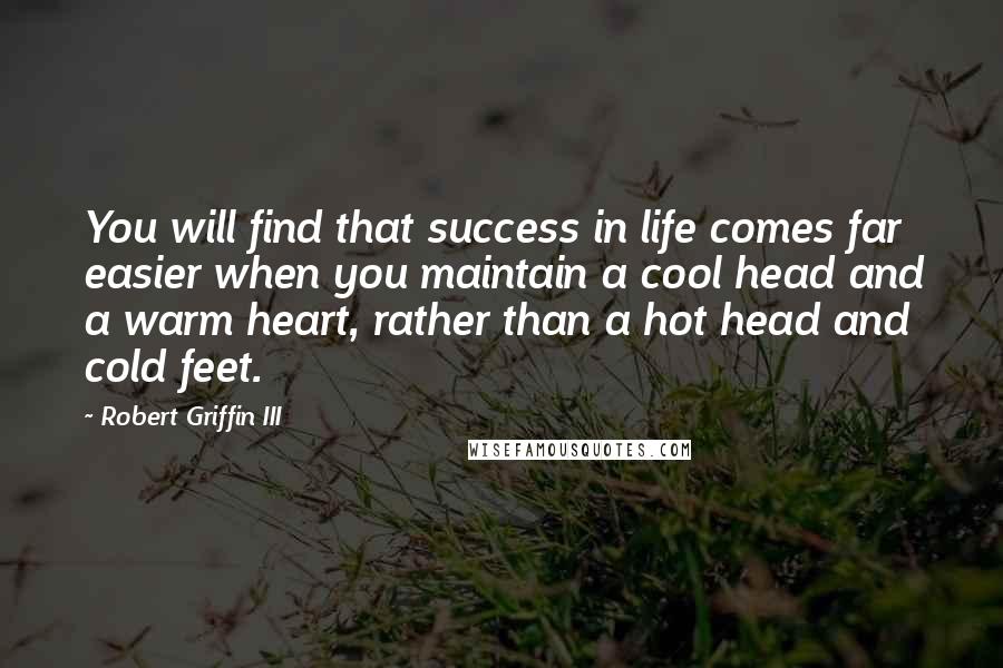 Robert Griffin III Quotes: You will find that success in life comes far easier when you maintain a cool head and a warm heart, rather than a hot head and cold feet.