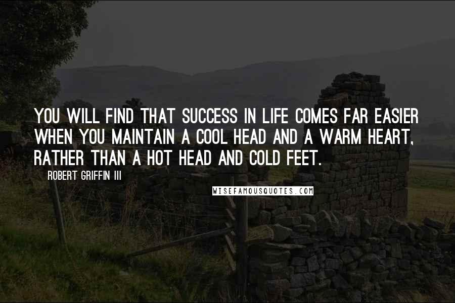 Robert Griffin III Quotes: You will find that success in life comes far easier when you maintain a cool head and a warm heart, rather than a hot head and cold feet.