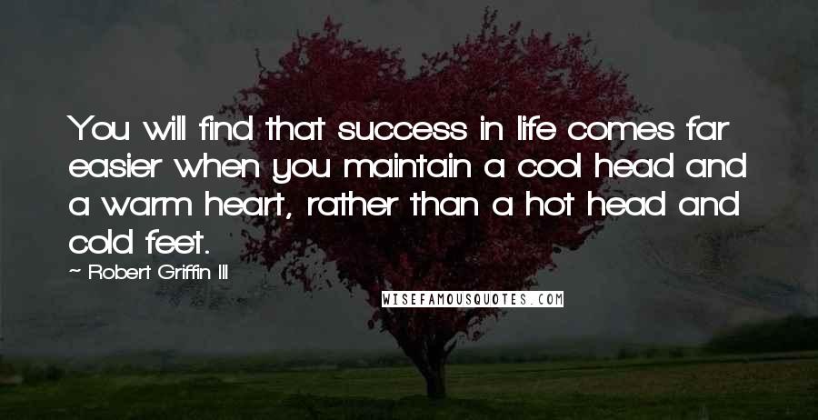 Robert Griffin III Quotes: You will find that success in life comes far easier when you maintain a cool head and a warm heart, rather than a hot head and cold feet.