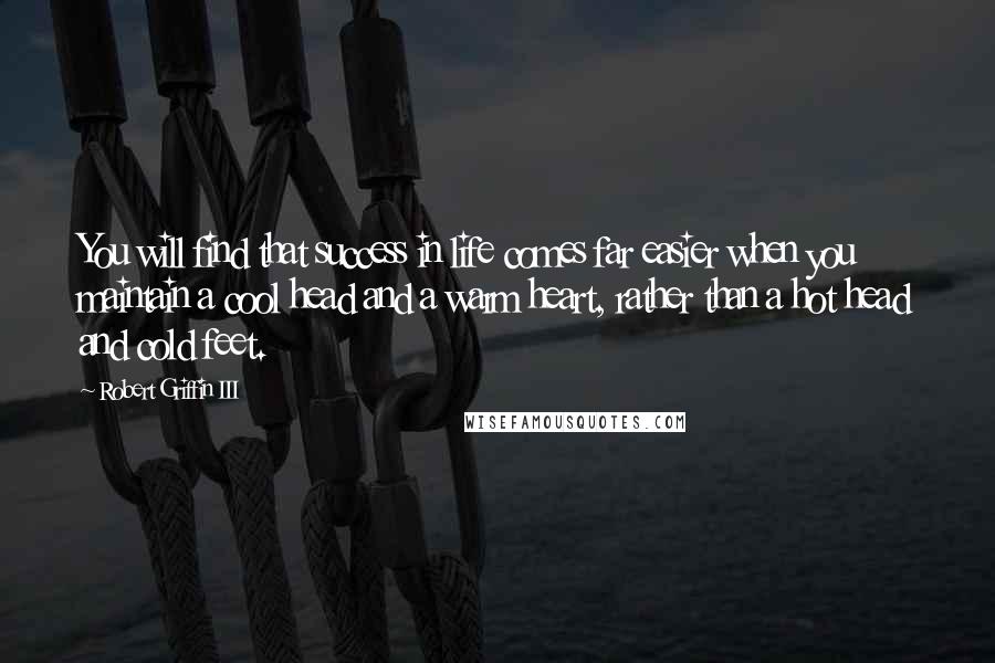 Robert Griffin III Quotes: You will find that success in life comes far easier when you maintain a cool head and a warm heart, rather than a hot head and cold feet.