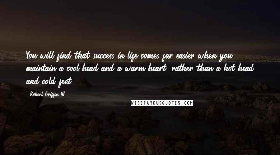 Robert Griffin III Quotes: You will find that success in life comes far easier when you maintain a cool head and a warm heart, rather than a hot head and cold feet.