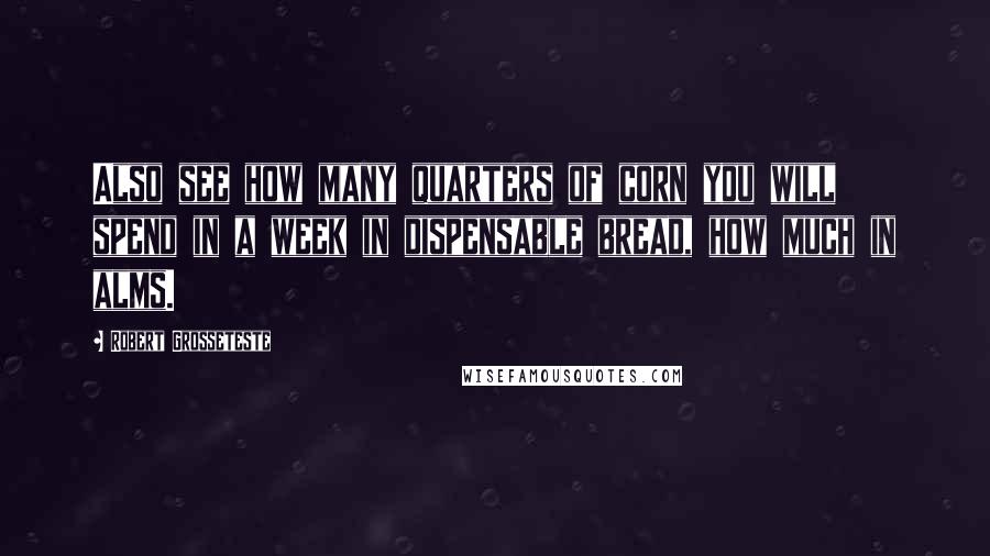 Robert Grosseteste Quotes: Also see how many quarters of corn you will spend in a week in dispensable bread, how much in alms.