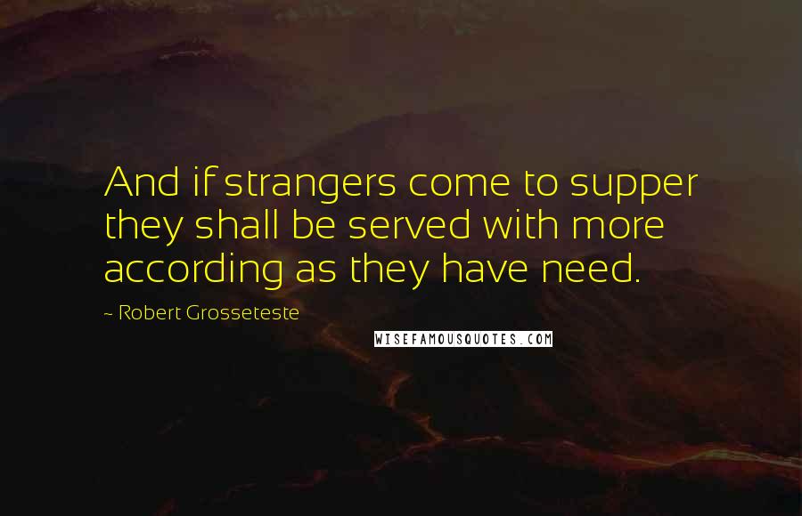 Robert Grosseteste Quotes: And if strangers come to supper they shall be served with more according as they have need.