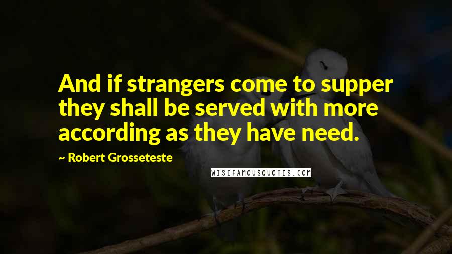 Robert Grosseteste Quotes: And if strangers come to supper they shall be served with more according as they have need.