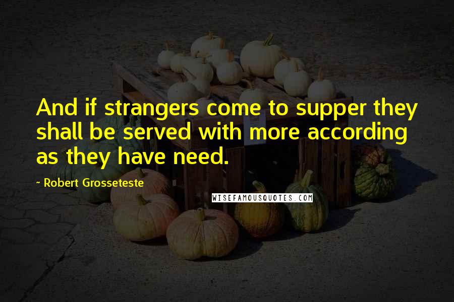 Robert Grosseteste Quotes: And if strangers come to supper they shall be served with more according as they have need.