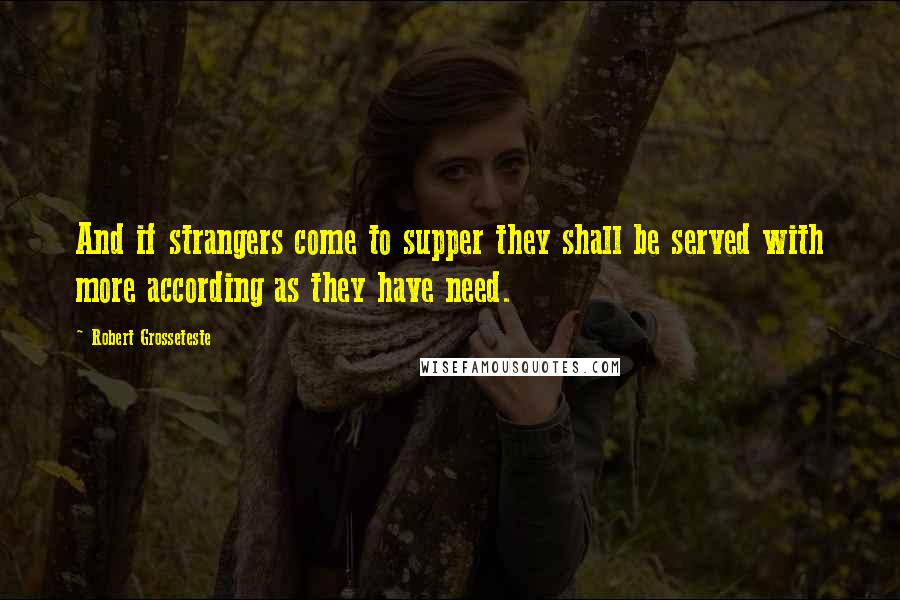 Robert Grosseteste Quotes: And if strangers come to supper they shall be served with more according as they have need.