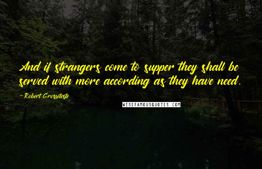 Robert Grosseteste Quotes: And if strangers come to supper they shall be served with more according as they have need.