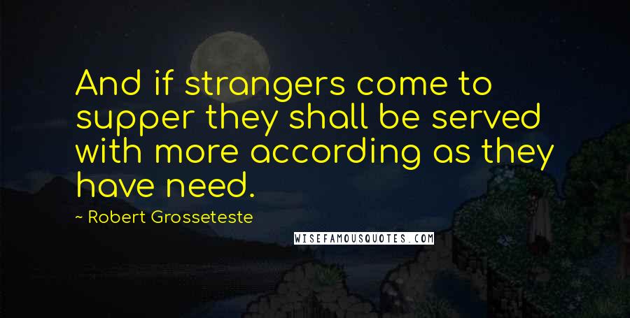 Robert Grosseteste Quotes: And if strangers come to supper they shall be served with more according as they have need.