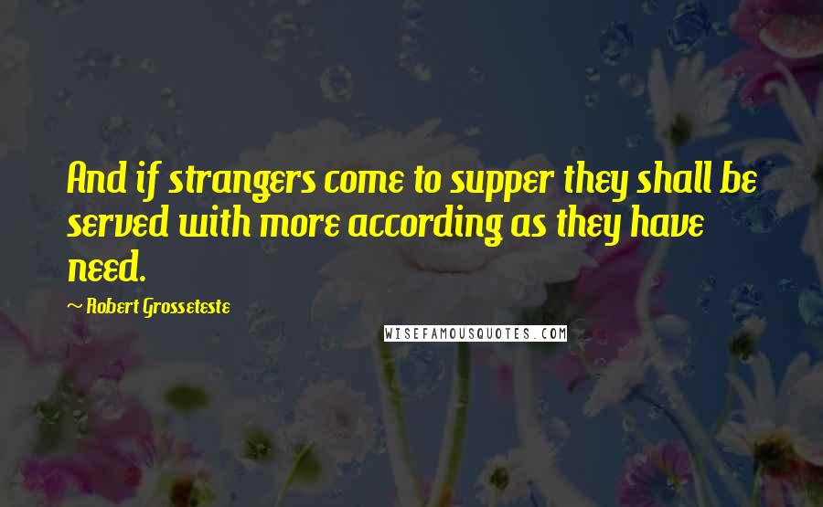 Robert Grosseteste Quotes: And if strangers come to supper they shall be served with more according as they have need.