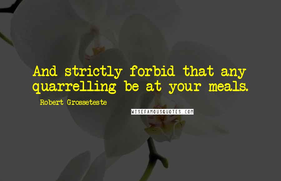 Robert Grosseteste Quotes: And strictly forbid that any quarrelling be at your meals.