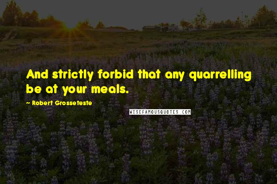 Robert Grosseteste Quotes: And strictly forbid that any quarrelling be at your meals.