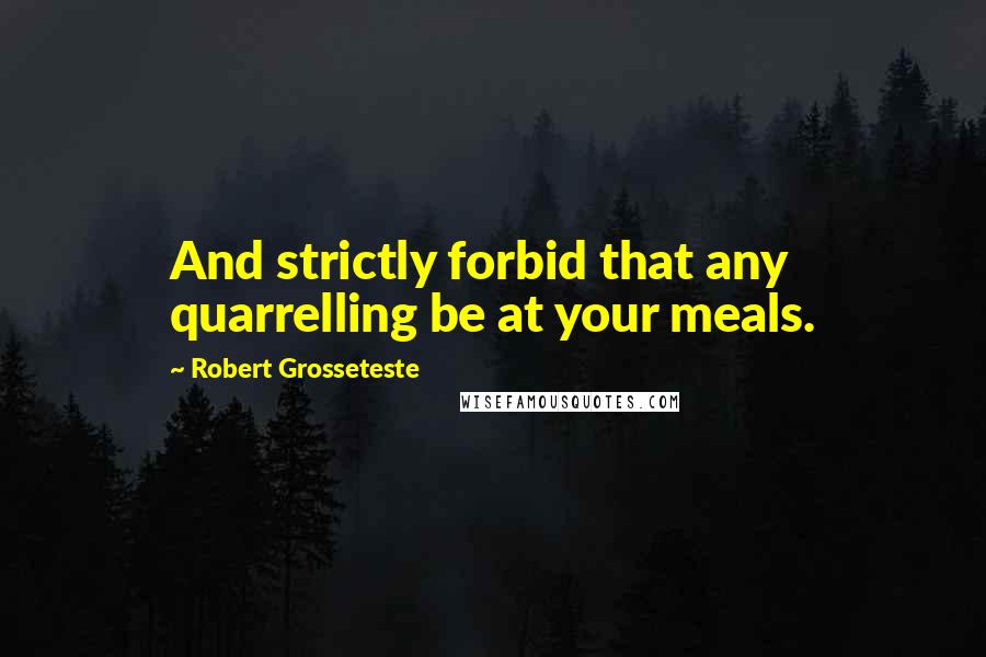 Robert Grosseteste Quotes: And strictly forbid that any quarrelling be at your meals.